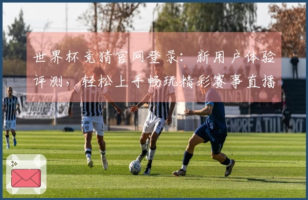 世界杯竞猜官网登录：新用户体验评测，轻松上手畅玩精彩赛事直播