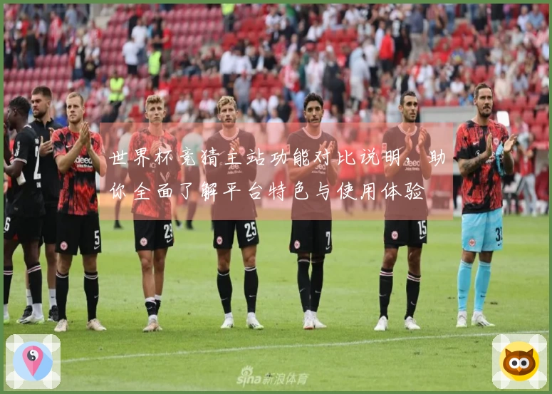世界杯竞猜主站功能对比说明，助你全面了解平台特色与使用体验