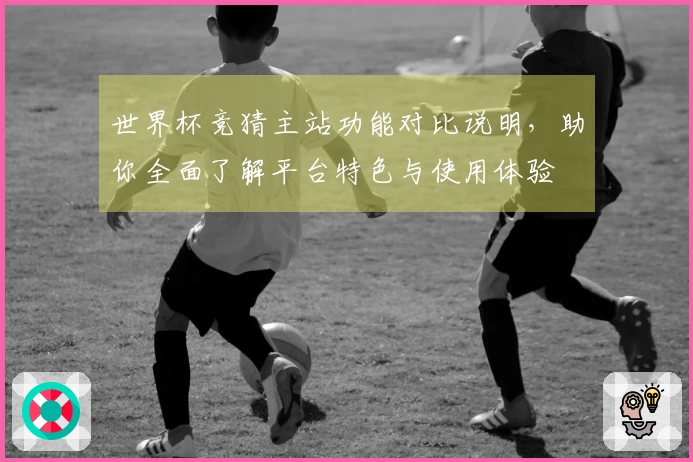 世界杯竞猜主站功能对比说明，助你全面了解平台特色与使用体验