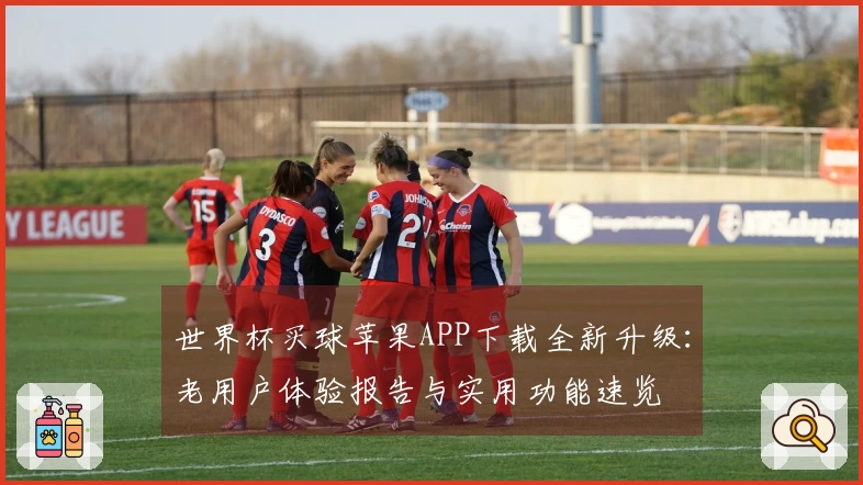 世界杯买球苹果APP下载全新升级：老用户体验报告与实用功能速览