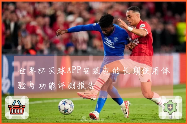 世界杯买球APP安装包的长期使用体验与功能评测报告