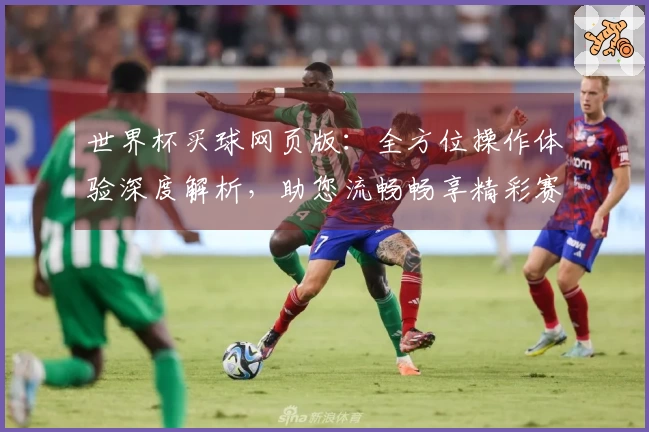 世界杯买球网页版：全方位操作体验深度解析，助您流畅畅享精彩赛事