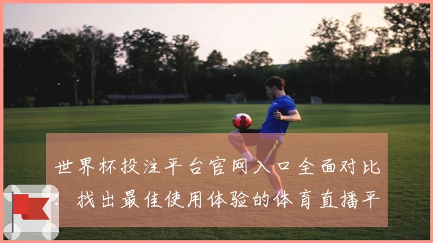 世界杯投注平台官网入口全面对比：找出最佳使用体验的体育直播平台
