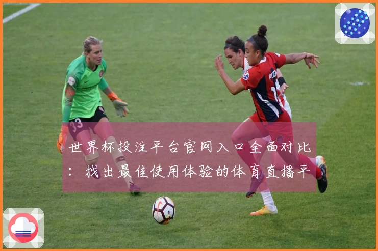 世界杯投注平台官网入口全面对比：找出最佳使用体验的体育直播平台