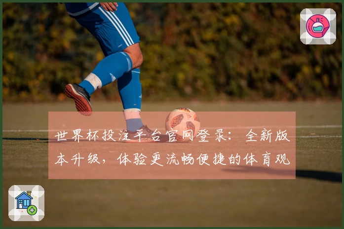 世界杯投注平台官网登录：全新版本升级，体验更流畅便捷的体育观赛与信息服务