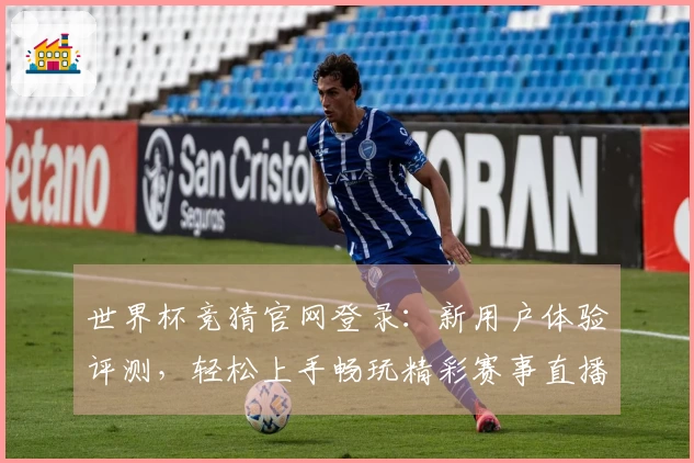 世界杯竞猜官网登录：新用户体验评测，轻松上手畅玩精彩赛事直播