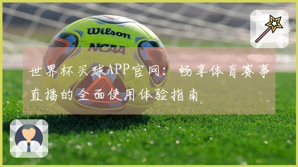 世界杯买球APP官网：畅享体育赛事直播的全面使用体验指南