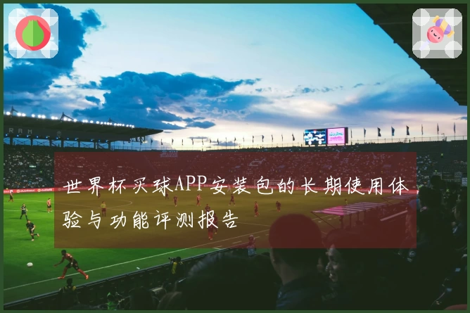 世界杯买球APP安装包的长期使用体验与功能评测报告